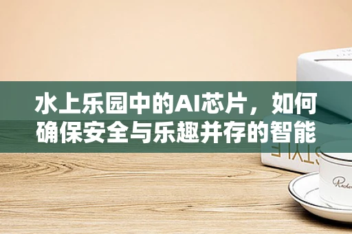 水上乐园中的AI芯片，如何确保安全与乐趣并存的智能体验？