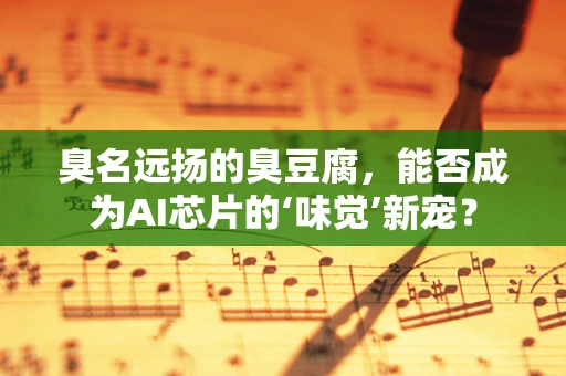 臭名远扬的臭豆腐，能否成为AI芯片的‘味觉’新宠？