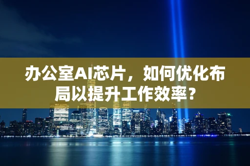 办公室AI芯片，如何优化布局以提升工作效率？