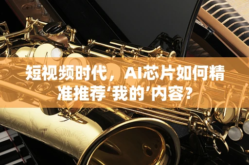 短视频时代，AI芯片如何精准推荐‘我的’内容？