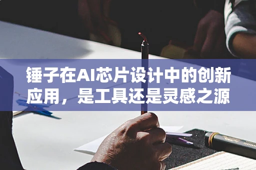 锤子在AI芯片设计中的创新应用，是工具还是灵感之源？