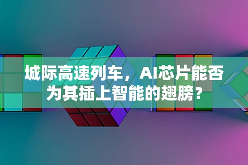 城际高速列车，AI芯片能否为其插上智能的翅膀？