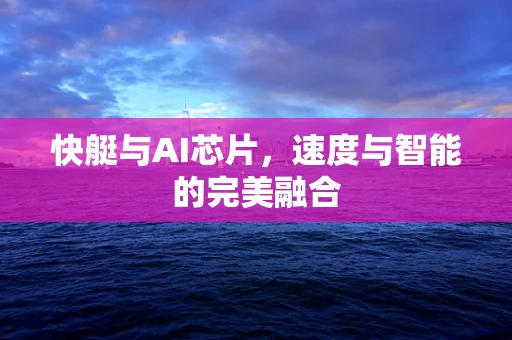 快艇与AI芯片，速度与智能的完美融合