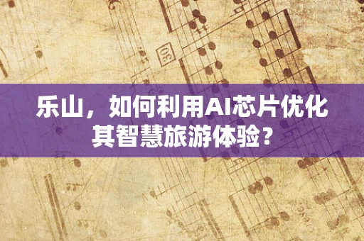 乐山，如何利用AI芯片优化其智慧旅游体验？