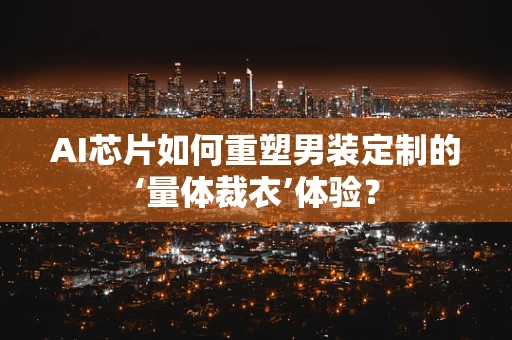 AI芯片如何重塑男装定制的‘量体裁衣’体验？
