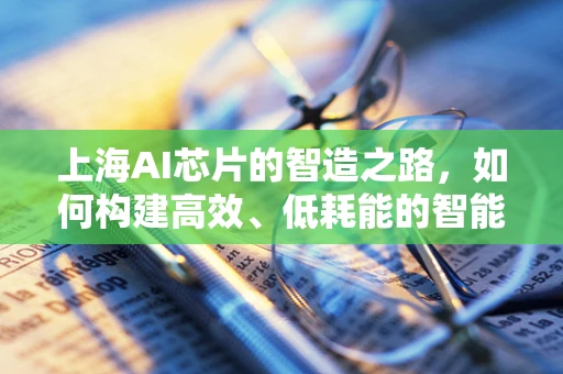 上海AI芯片的智造之路，如何构建高效、低耗能的智能计算平台？