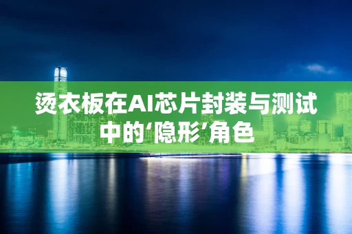 烫衣板在AI芯片封装与测试中的‘隐形’角色