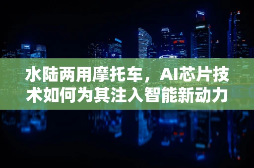 水陆两用摩托车，AI芯片技术如何为其注入智能新动力？