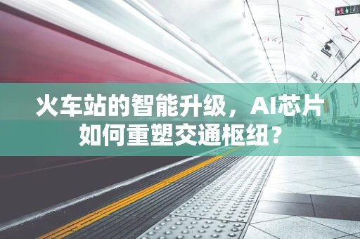 火车站的智能升级，AI芯片如何重塑交通枢纽？