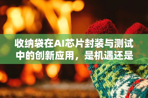 收纳袋在AI芯片封装与测试中的创新应用，是机遇还是挑战？