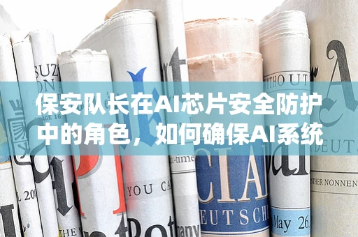 保安队长在AI芯片安全防护中的角色，如何确保AI系统的‘心脏’安全跳动？