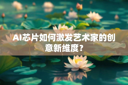 AI芯片如何激发艺术家的创意新维度？