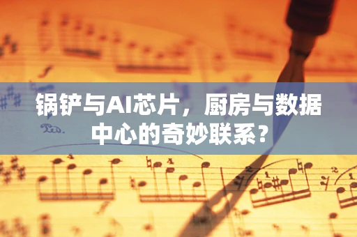 锅铲与AI芯片，厨房与数据中心的奇妙联系？