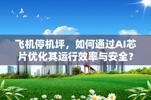 飞机停机坪，如何通过AI芯片优化其运行效率与安全？
