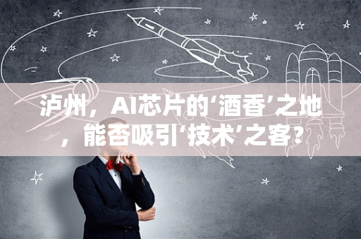 泸州，AI芯片的‘酒香’之地，能否吸引‘技术’之客？