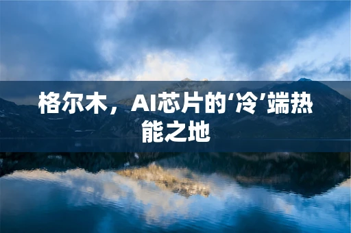 格尔木，AI芯片的‘冷’端热能之地