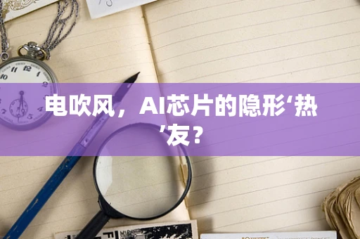 电吹风，AI芯片的隐形‘热’友？