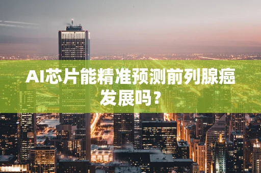 AI芯片能精准预测前列腺癌发展吗？