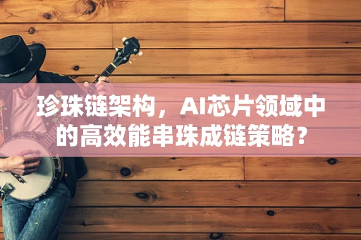 珍珠链架构，AI芯片领域中的高效能串珠成链策略？