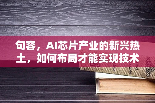 句容，AI芯片产业的新兴热土，如何布局才能实现技术飞跃？