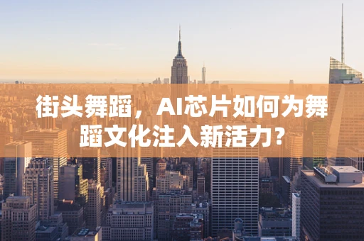 街头舞蹈，AI芯片如何为舞蹈文化注入新活力？