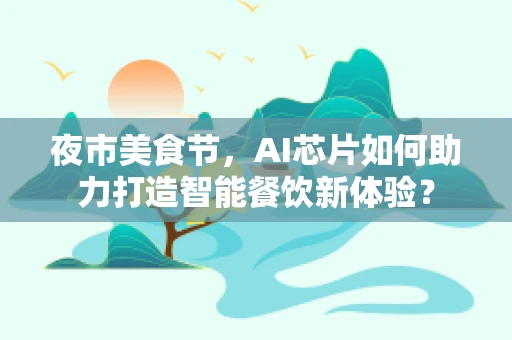 夜市美食节，AI芯片如何助力打造智能餐饮新体验？