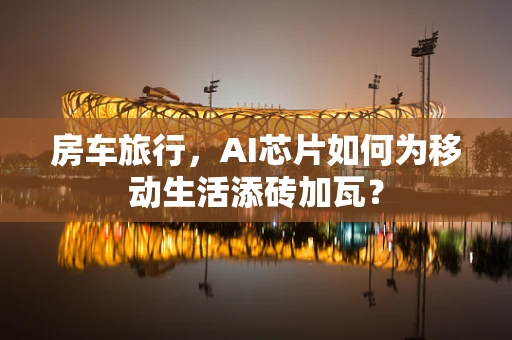 房车旅行，AI芯片如何为移动生活添砖加瓦？
