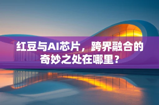 红豆与AI芯片，跨界融合的奇妙之处在哪里？