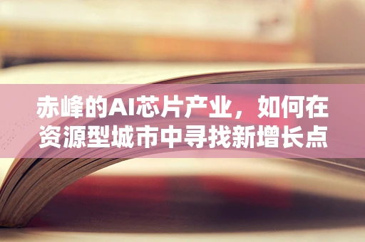 赤峰的AI芯片产业，如何在资源型城市中寻找新增长点？