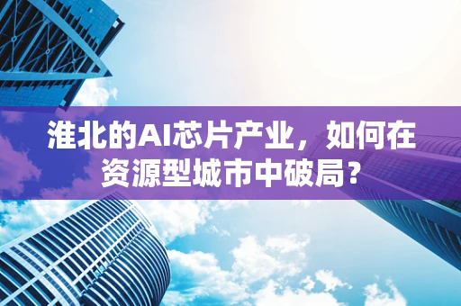 淮北的AI芯片产业，如何在资源型城市中破局？