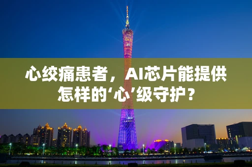 心绞痛患者，AI芯片能提供怎样的‘心’级守护？