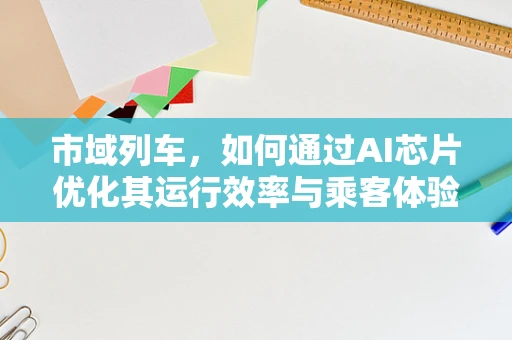 市域列车，如何通过AI芯片优化其运行效率与乘客体验？