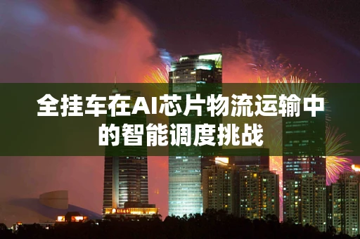 全挂车在AI芯片物流运输中的智能调度挑战