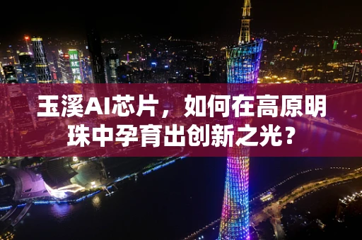 玉溪AI芯片，如何在高原明珠中孕育出创新之光？