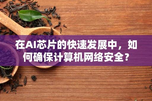 在AI芯片的快速发展中，如何确保计算机网络安全？