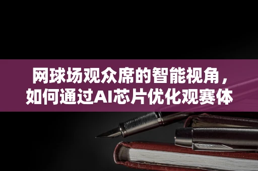 网球场观众席的智能视角，如何通过AI芯片优化观赛体验？