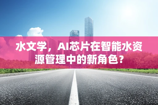 水文学，AI芯片在智能水资源管理中的新角色？