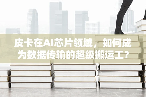 皮卡在AI芯片领域，如何成为数据传输的超级搬运工？