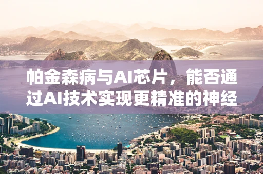 帕金森病与AI芯片，能否通过AI技术实现更精准的神经调控？