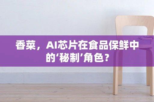 香菜，AI芯片在食品保鲜中的‘秘制’角色？