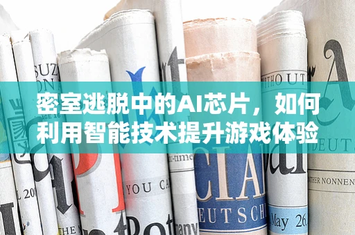 密室逃脱中的AI芯片，如何利用智能技术提升游戏体验？