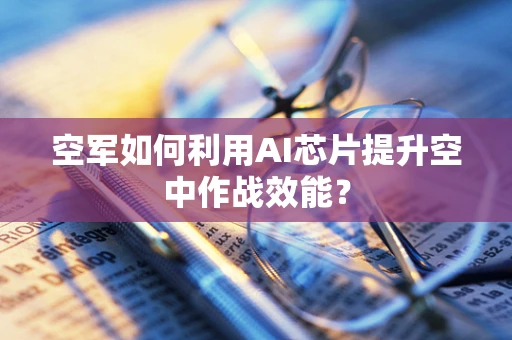 空军如何利用AI芯片提升空中作战效能？