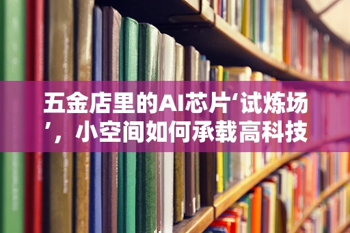 五金店里的AI芯片‘试炼场’，小空间如何承载高科技的未来？