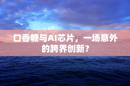 口香糖与AI芯片，一场意外的跨界创新？