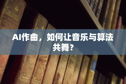 AI作曲，如何让音乐与算法共舞？