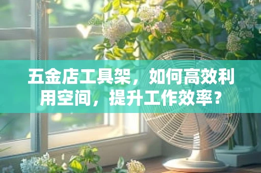五金店工具架，如何高效利用空间，提升工作效率？