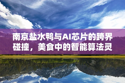 南京盐水鸭与AI芯片的跨界碰撞，美食中的智能算法灵感