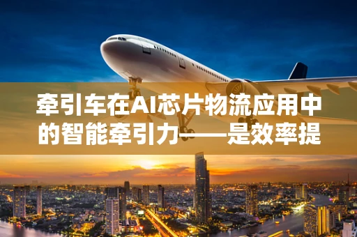 牵引车在AI芯片物流应用中的智能牵引力——是效率提升的钥匙吗？