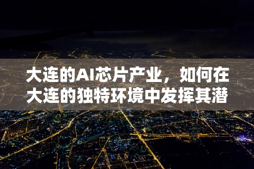 大连的AI芯片产业，如何在大连的独特环境中发挥其潜力？