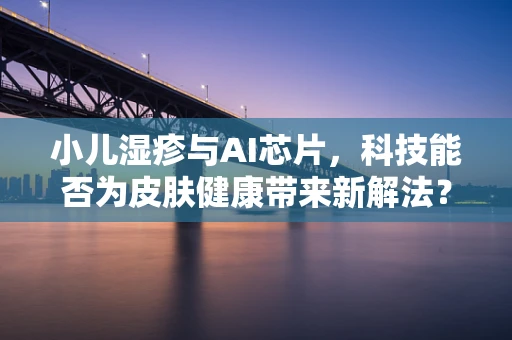 小儿湿疹与AI芯片，科技能否为皮肤健康带来新解法？